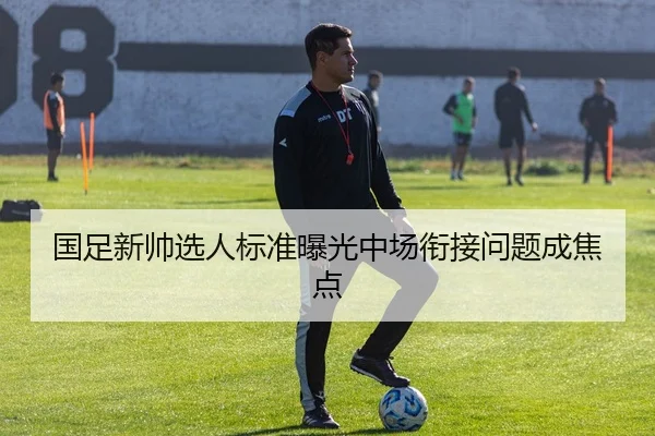 国足新帅选人标准曝光中场衔接问题成焦点