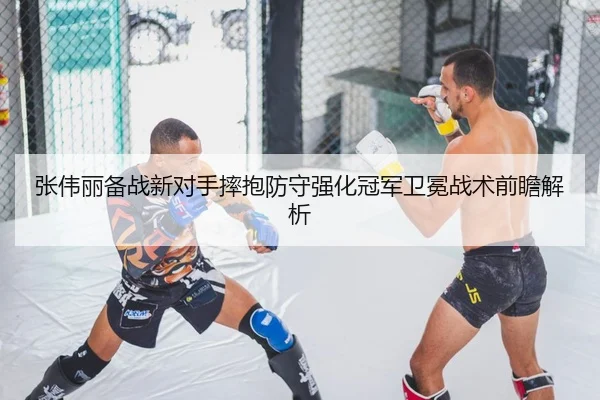 张伟丽备战新对手摔抱防守强化冠军卫冕战术前瞻解析