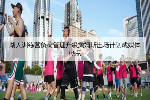 湖人训练营负荷管理升级詹姆斯出场计划成媒体热点